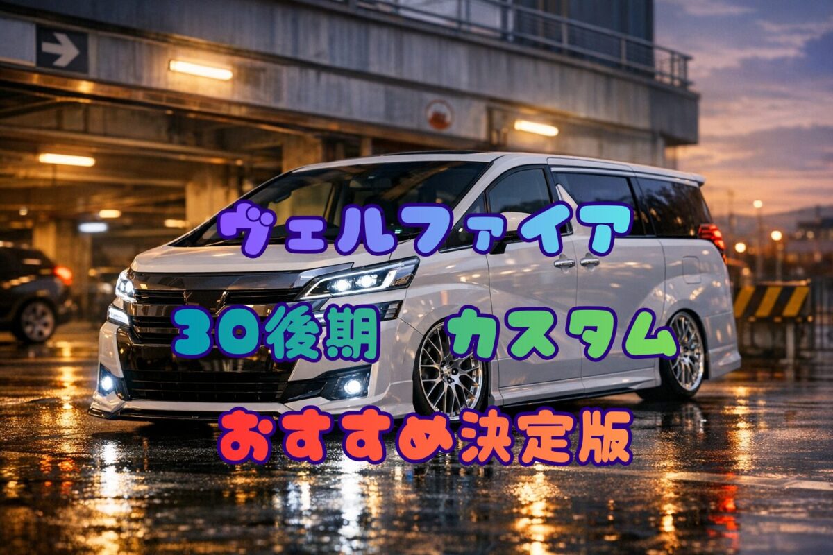 ヴェルファイア30後期カスタムおすすめ決定版！失敗しない実用パーツ